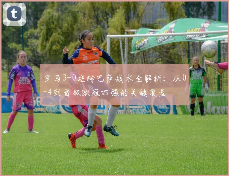 罗马3-0逆转巴萨战术全解析:从0-4到晋级欧冠四强的关键复盘