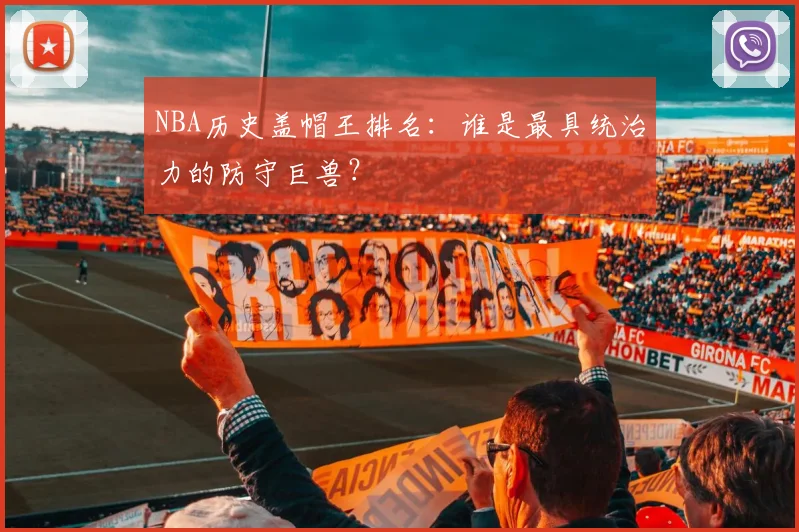 NBA历史盖帽王排名:谁是最具统治力的防守巨兽?