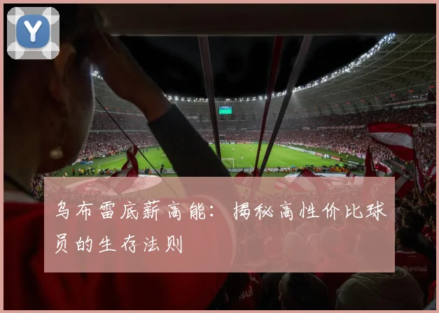 乌布雷底薪高能：揭秘高性价比球员的生存法则