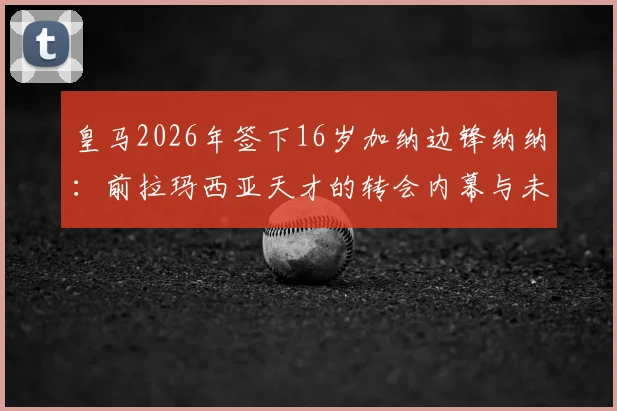 皇马2026年签下16岁加纳边锋纳纳：前拉玛西亚天才的转会内幕与未来前景分析
