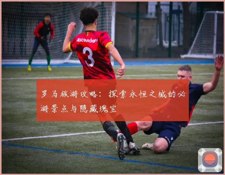 罗马旅游攻略：探索永恒之城的必游景点与隐藏瑰宝