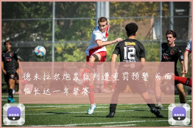 德米拉尔炮轰裁判遭重罚预警 或面临长达一年禁赛