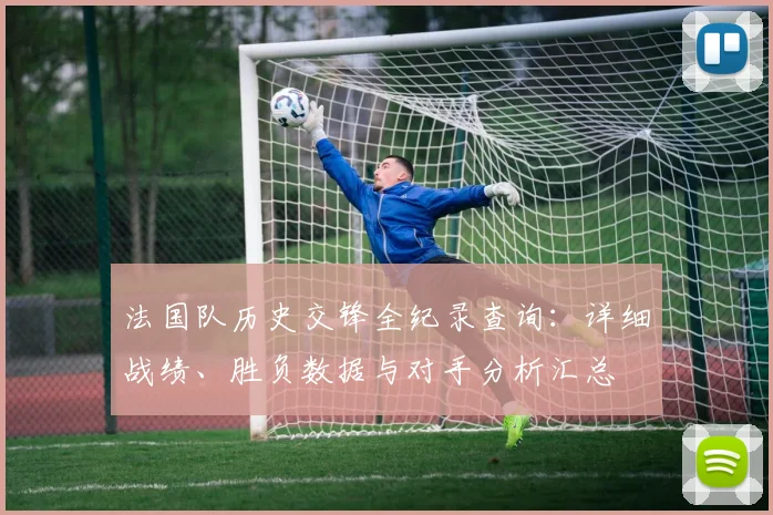 法国队历史交锋全纪录查询：详细战绩、胜负数据与对手分析汇总