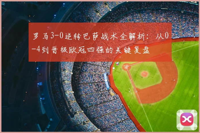 罗马3-0逆转巴萨战术全解析:从0-4到晋级欧冠四强的关键复盘