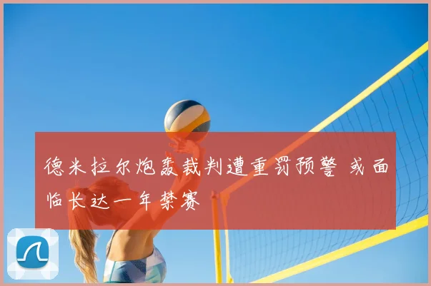 德米拉尔炮轰裁判遭重罚预警 或面临长达一年禁赛