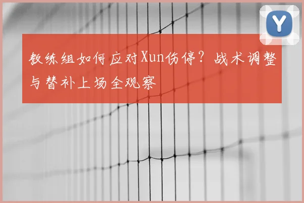 教练组如何应对Xun伤停？战术调整与替补上场全观察