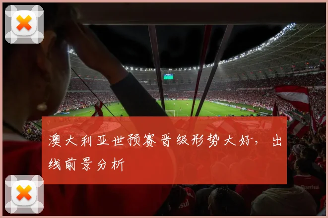 澳大利亚世预赛晋级形势大好，出线前景分析