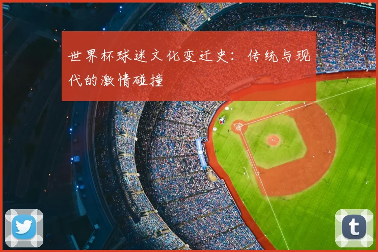 世界杯球迷文化变迁史：传统与现代的激情碰撞