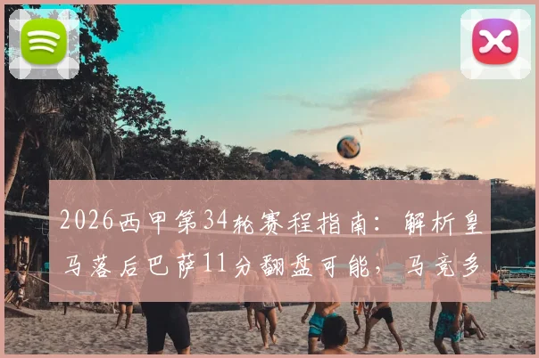2026西甲第34轮赛程指南：解析皇马落后巴萨11分翻盘可能，马竞多线作战如何轮换