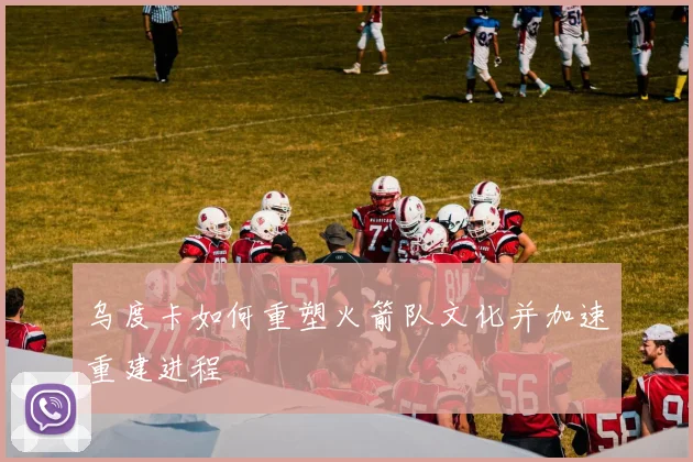 乌度卡如何重塑火箭队文化并加速重建进程