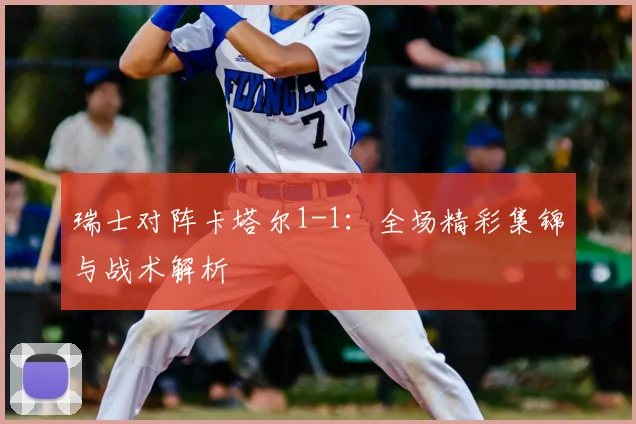 瑞士对阵卡塔尔1-1：全场精彩集锦与战术解析
