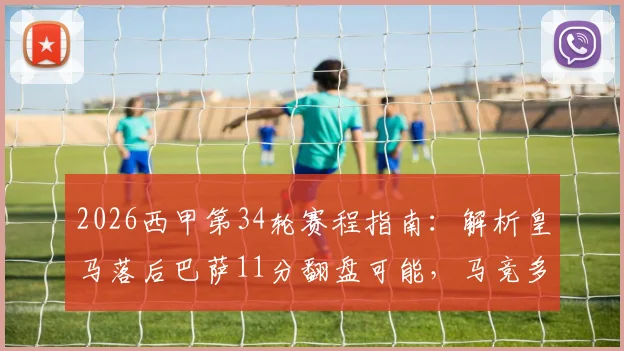 2026西甲第34轮赛程指南：解析皇马落后巴萨11分翻盘可能，马竞多线作战如何轮换