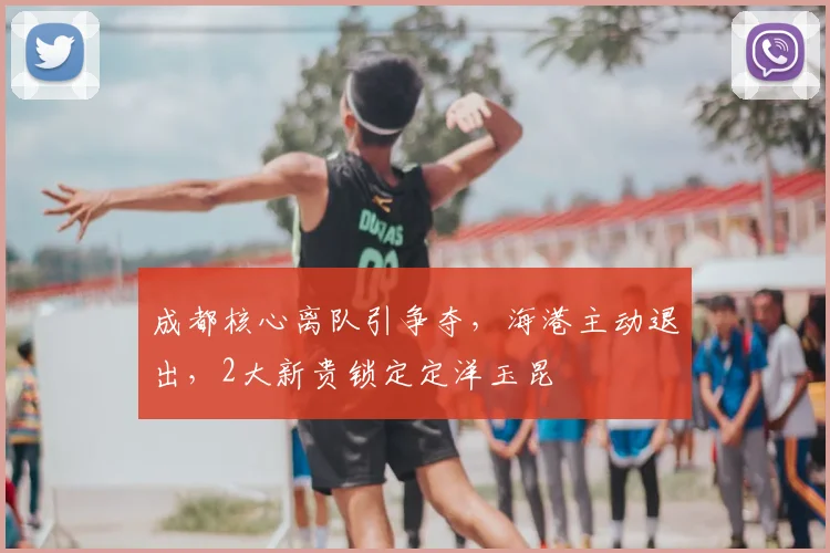 成都核心离队引争夺,海港主动退出,2大新贵锁定定洋玉昆