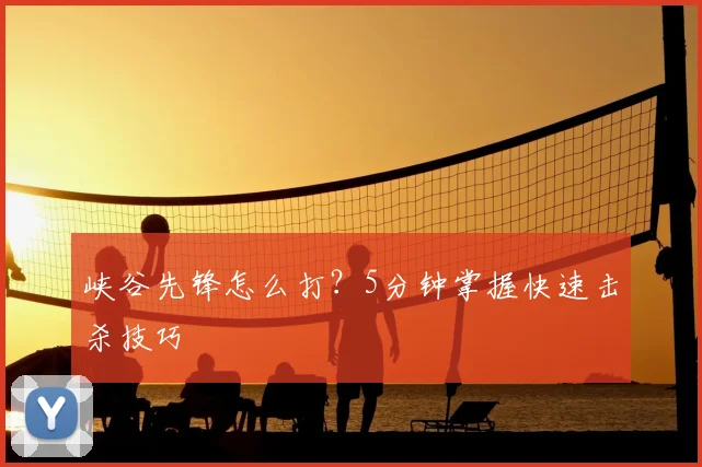 峡谷先锋怎么打？5分钟掌握快速击杀技巧