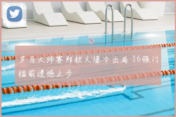 罗马大师赛郑钦文爆冷出局 16强门槛前遗憾止步