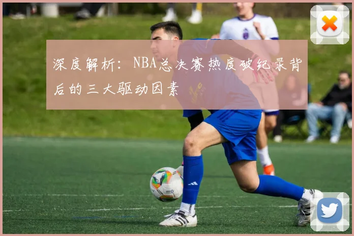深度解析：NBA总决赛热度破纪录背后的三大驱动因素