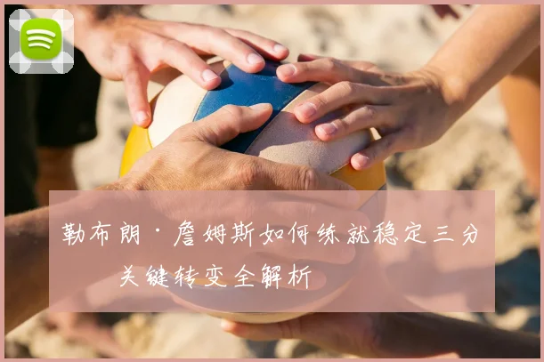 勒布朗·詹姆斯如何练就稳定三分?关键转变全解析