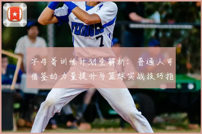 字母哥训练计划全解析：普通人可借鉴的力量提升与篮球实战技巧指南