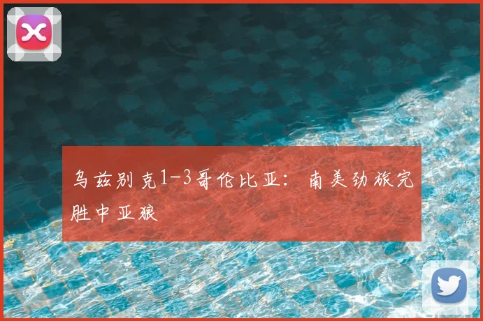 乌兹别克1-3哥伦比亚：南美劲旅完胜中亚狼
