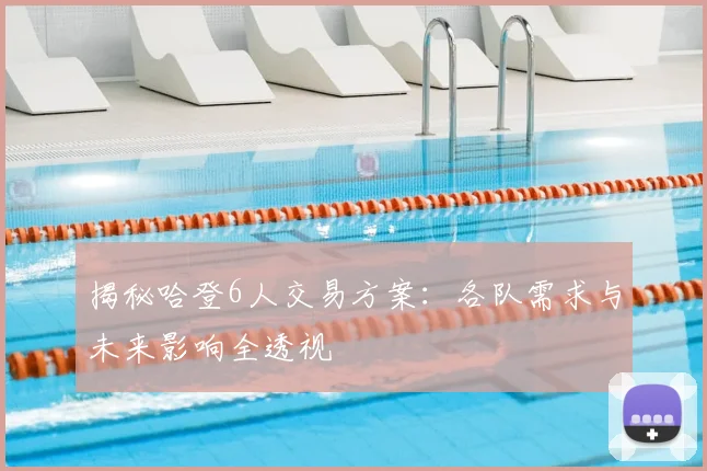 揭秘哈登6人交易方案：各队需求与未来影响全透视