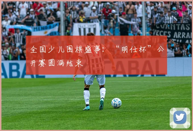 全国少儿围棋盛事：“明仕杯”公开赛圆满结束