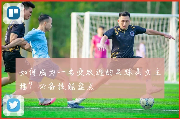 如何成为一名受欢迎的足球美女主播？必备技能盘点