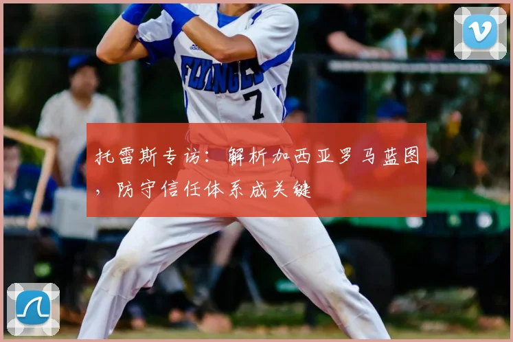 托雷斯专访:解析加西亚罗马蓝图,防守信任体系成关键