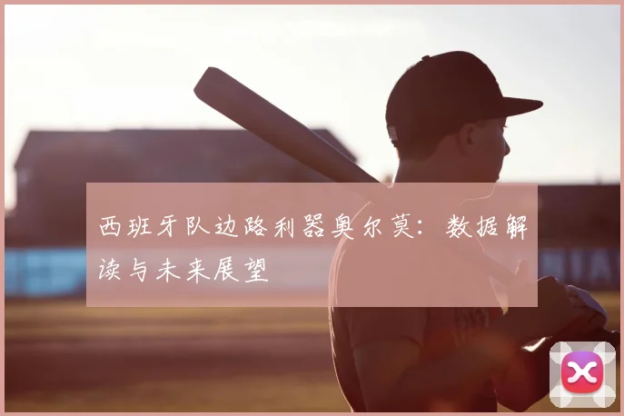 西班牙队边路利器奥尔莫：数据解读与未来展望
