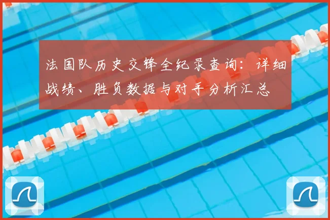 法国队历史交锋全纪录查询:详细战绩、胜负数据与对手分析汇总