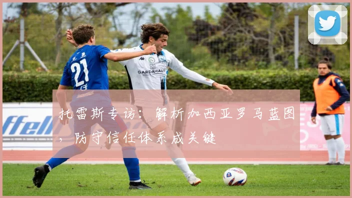 托雷斯专访：解析加西亚罗马蓝图，防守信任体系成关键