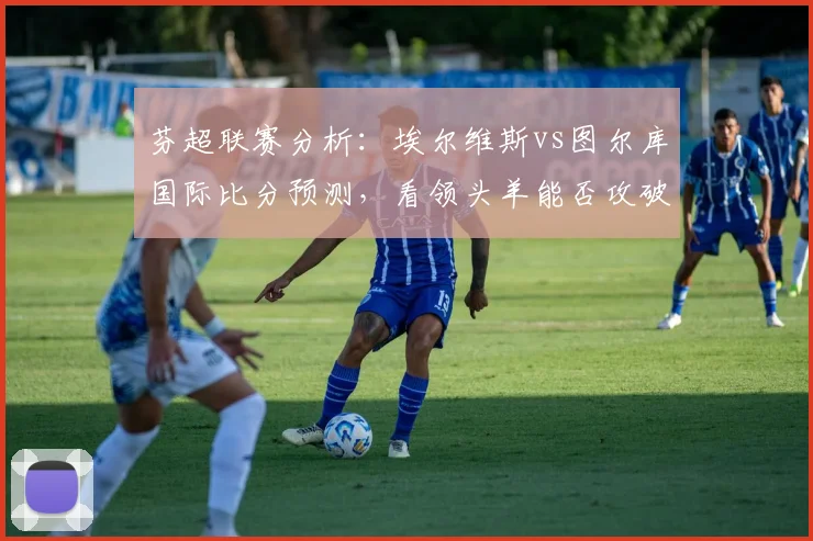 芬超联赛分析:埃尔维斯vs图尔库国际比分预测,看领头羊能否攻破后防漏洞