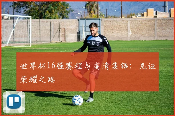 世界杯16强赛程与高清集锦：见证荣耀之路