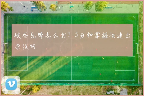 峡谷先锋怎么打？5分钟掌握快速击杀技巧