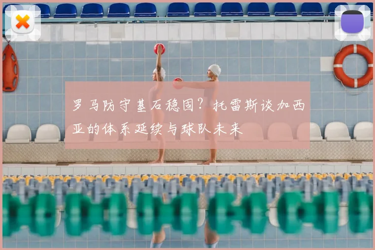 罗马防守基石稳固?托雷斯谈加西亚的体系延续与球队未来
